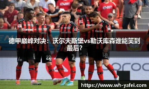 德甲巅峰对决：沃尔夫斯堡vs勒沃库森谁能笑到最后？