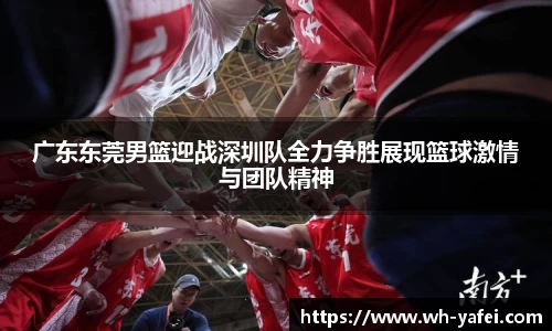 广东东莞男篮迎战深圳队全力争胜展现篮球激情与团队精神
