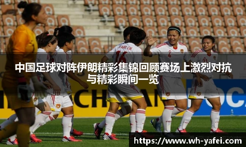 中国足球对阵伊朗精彩集锦回顾赛场上激烈对抗与精彩瞬间一览