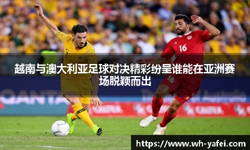 越南与澳大利亚足球对决精彩纷呈谁能在亚洲赛场脱颖而出